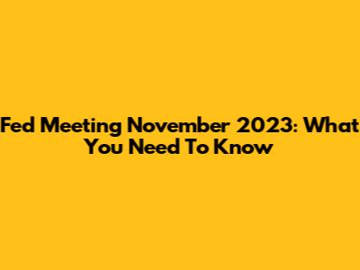 Fed Meeting November 2023: What You Need To Know