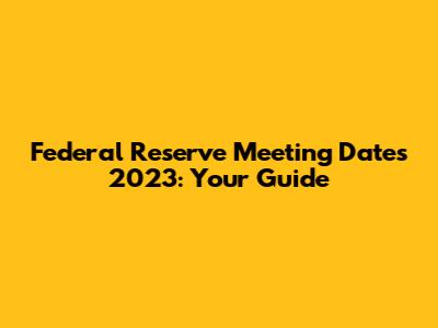 Federal Reserve Meeting Dates 2023: Your Guide