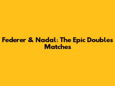 Federer & Nadal: The Epic Doubles Matches