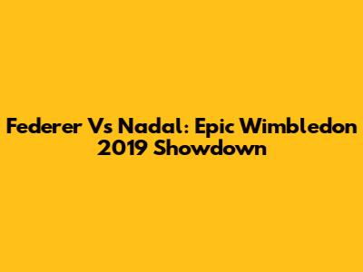 Federer Vs Nadal: Epic Wimbledon 2019 Showdown