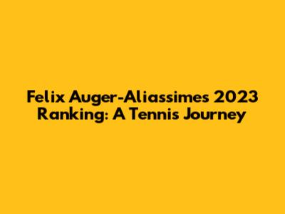 Felix Auger-Aliassime's 2023 Ranking: A Tennis Journey