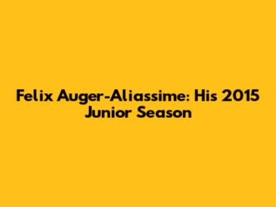 Felix Auger-Aliassime: His 2015 Junior Season