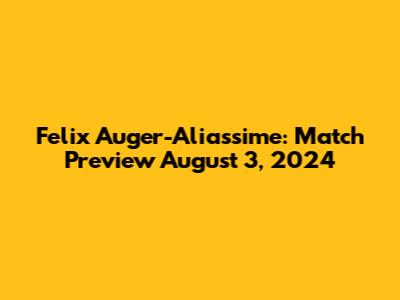 Felix Auger-Aliassime: Match Preview August 3, 2024
