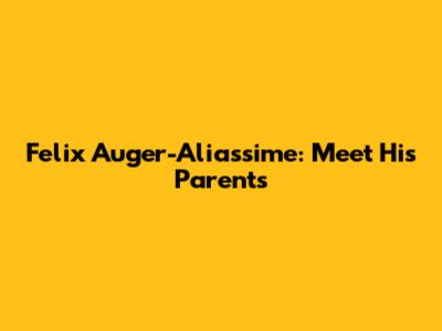 Felix Auger-Aliassime: Meet His Parents