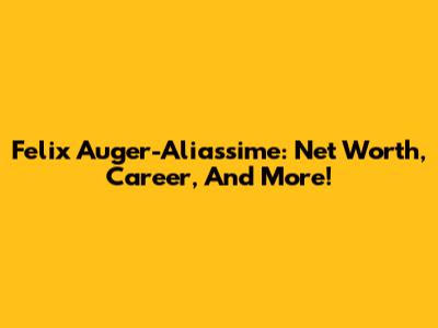 Felix Auger-Aliassime: Net Worth, Career, And More!