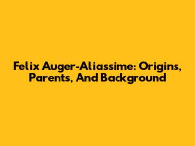 Felix Auger-Aliassime: Origins, Parents, And Background