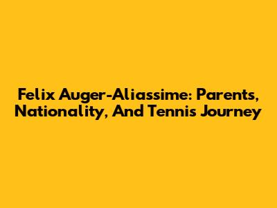 Felix Auger-Aliassime: Parents, Nationality, And Tennis Journey