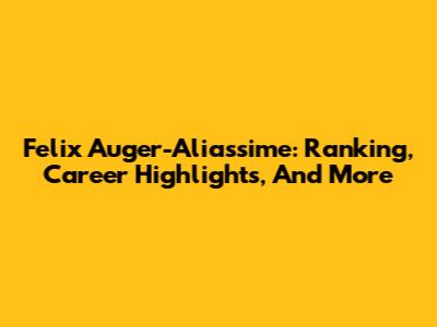 Felix Auger-Aliassime: Ranking, Career Highlights, And More