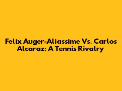Felix Auger-Aliassime Vs. Carlos Alcaraz: A Tennis Rivalry