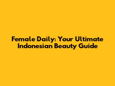 Female Daily: Your Ultimate Indonesian Beauty Guide