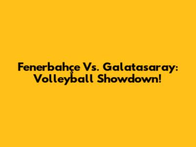 Fenerbahçe Vs. Galatasaray: Volleyball Showdown!