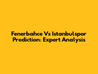 Fenerbahce Vs Istanbulspor Prediction: Expert Analysis