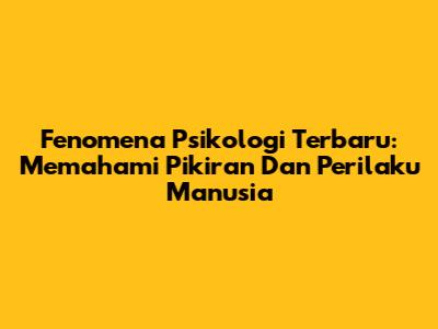 Fenomena Psikologi Terbaru: Memahami Pikiran Dan Perilaku Manusia