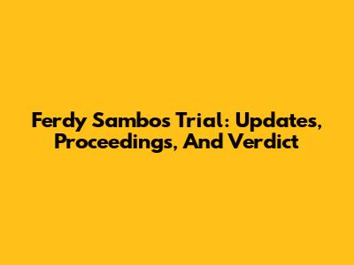 Ferdy Sambo's Trial: Updates, Proceedings, And Verdict