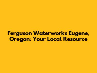 Ferguson Waterworks Eugene, Oregon: Your Local Resource