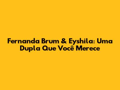 Fernanda Brum & Eyshila: Uma Dupla Que Você Merece