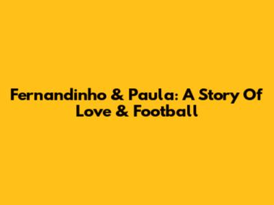 Fernandinho & Paula: A Story Of Love & Football