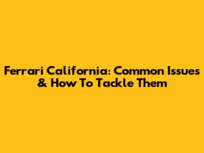 Ferrari California: Common Issues & How To Tackle Them