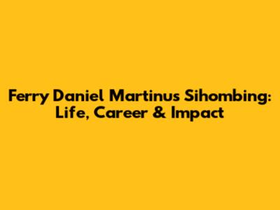 Ferry Daniel Martinus Sihombing: Life, Career & Impact