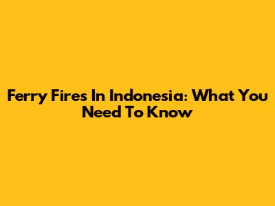 Ferry Fires In Indonesia: What You Need To Know
