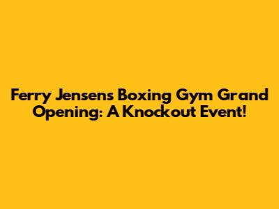 Ferry Jensen's Boxing Gym Grand Opening: A Knockout Event!