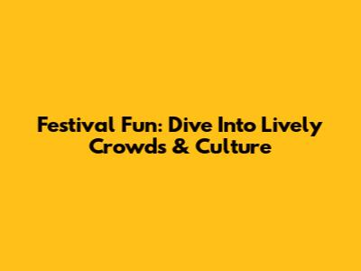 Festival Fun: Dive Into Lively Crowds & Culture