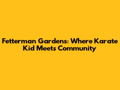 Fetterman Gardens: Where Karate Kid Meets Community