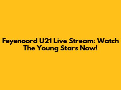 Feyenoord U21 Live Stream: Watch The Young Stars Now!