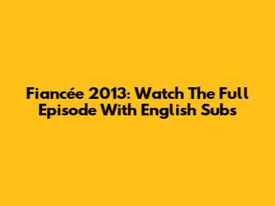 Fiancée 2013: Watch The Full Episode With English Subs
