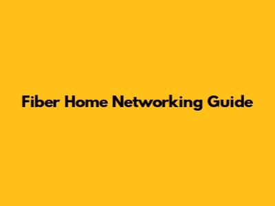 Fiber Home Networking Guide