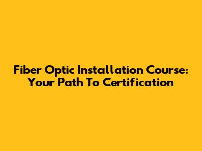 Fiber Optic Installation Course: Your Path To Certification