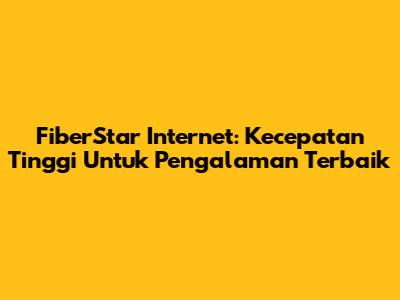 FiberStar Internet: Kecepatan Tinggi Untuk Pengalaman Terbaik