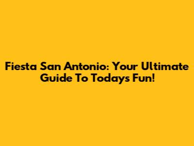 Fiesta San Antonio: Your Ultimate Guide To Today's Fun!