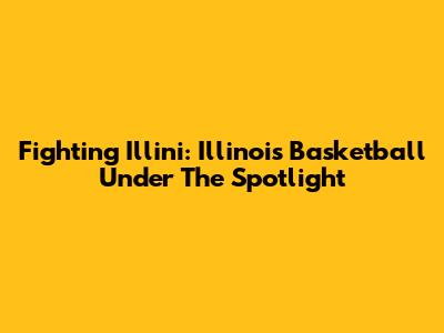 Fighting Illini: Illinois Basketball Under The Spotlight