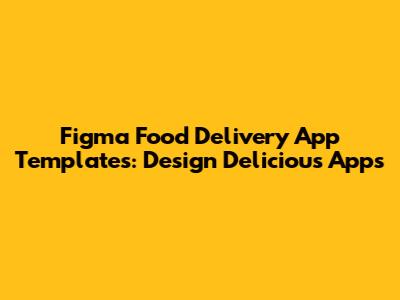 Figma Food Delivery App Templates: Design Delicious Apps