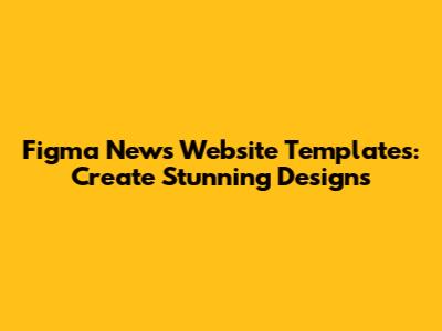 Figma News Website Templates: Create Stunning Designs
