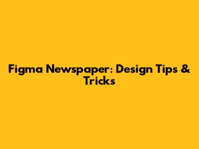 Figma Newspaper: Design Tips & Tricks