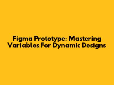 Figma Prototype: Mastering Variables For Dynamic Designs