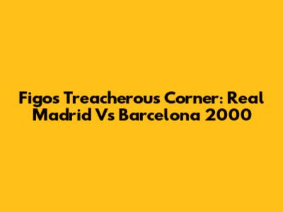 Figo's Treacherous Corner: Real Madrid Vs Barcelona 2000