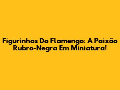 Figurinhas Do Flamengo: A Paixão Rubro-Negra Em Miniatura!