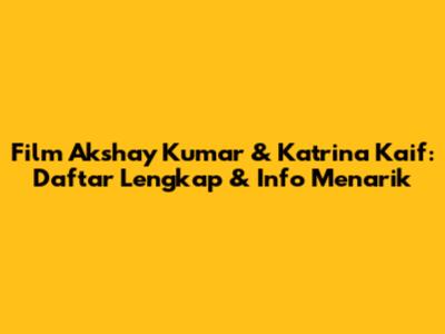 Film Akshay Kumar & Katrina Kaif: Daftar Lengkap & Info Menarik