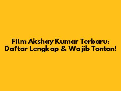 Film Akshay Kumar Terbaru: Daftar Lengkap & Wajib Tonton!