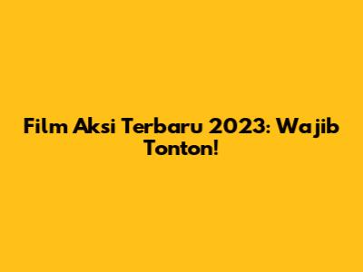 Film Aksi Terbaru 2023: Wajib Tonton!