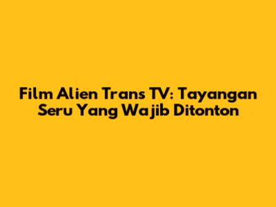 Film Alien Trans TV: Tayangan Seru Yang Wajib Ditonton
