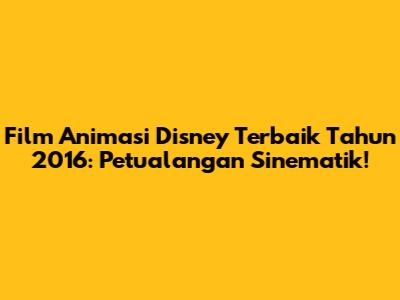 Film Animasi Disney Terbaik Tahun 2016: Petualangan Sinematik!
