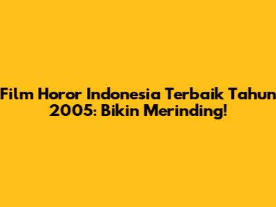 Film Horor Indonesia Terbaik Tahun 2005: Bikin Merinding!