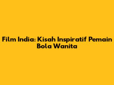 Film India: Kisah Inspiratif Pemain Bola Wanita