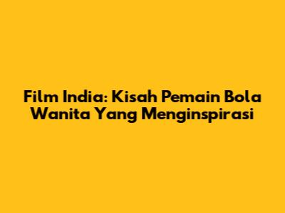 Film India: Kisah Pemain Bola Wanita Yang Menginspirasi