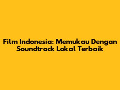 Film Indonesia: Memukau Dengan Soundtrack Lokal Terbaik