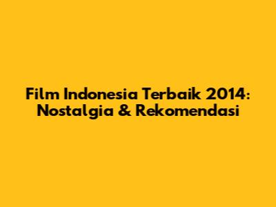 Film Indonesia Terbaik 2014: Nostalgia & Rekomendasi